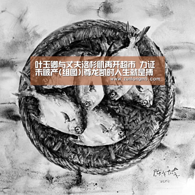 叶玉卿与丈夫洛杉矶再开超市 力证未破产(组图)|尊龙凯时人生就是搏(图2) 尊龙凯时人生就是搏